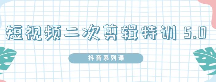 陆明明·短视频二次剪辑特训5.0，1部手机就可以操作，0基础掌握短视频二次剪辑和混剪技-源创资源网