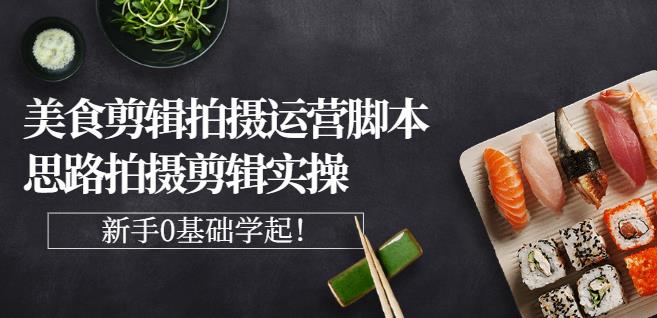 湘水·美食剪辑拍摄运营，脚本思路拍摄剪辑实操+基础知识-源创资源网