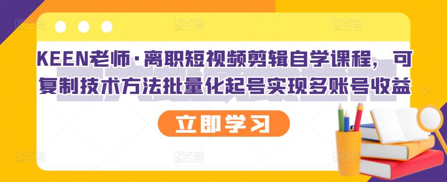 KEEN老师·离职短视频剪辑自学课程，可复制技术方法批量化起号实现多账号收益-源创资源网