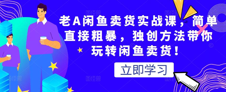 老A闲鱼卖货实战课，简单直接粗暴，独创方法带你玩转闲鱼卖货！-源创资源网