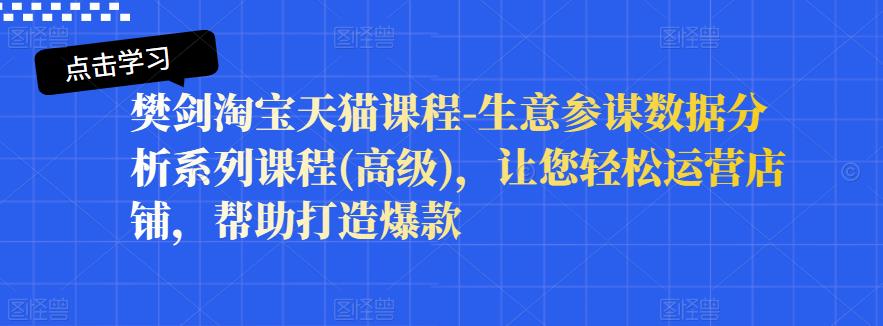 樊剑淘宝天猫课程-生意参谋数据分析系列课程(高级)，让您轻松运营店铺，帮助打造爆款-源创资源网