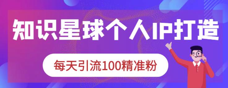 知识星球个人IP打造系列课程，每天引流100精准粉-源创资源网
