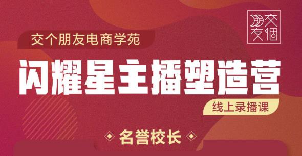 交个朋友:闪耀星主播塑造营2207期，3天2夜入门带货主播，懂人性懂客户成为王者销售-源创资源网