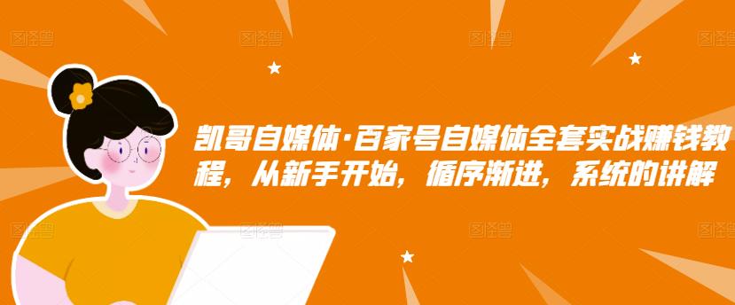 凯哥自媒体·百家号自媒体全套实战赚钱教程，从新手开始，循序渐进，系统的讲解-源创资源网