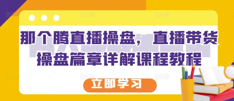 那个腾直播操盘，直播带货操盘篇章详解课程教程-源创资源网