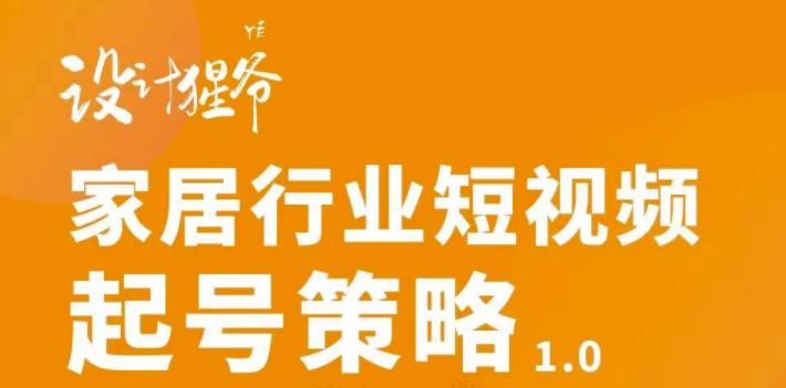 【设计猩爷】家居行业短视频起号策略，家居行业非主流短视频策略课价值4980元-源创资源网