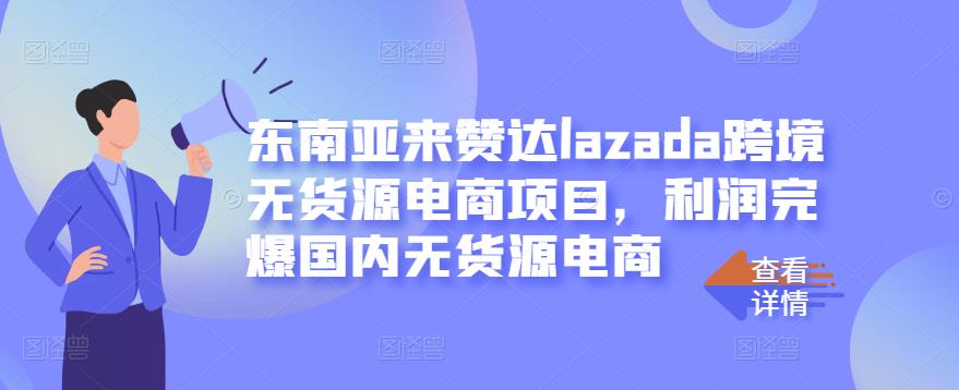 东南亚来赞达lazada跨境无货源电商项目，利润完爆国内无货源电商-源创资源网