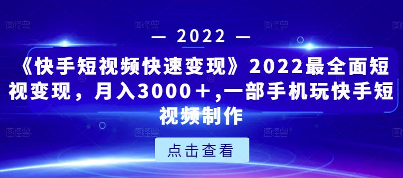 《快手短视频快速变现》2022最全面短视变现，月入3000＋,一部手机玩快手短视频制作-源创资源网