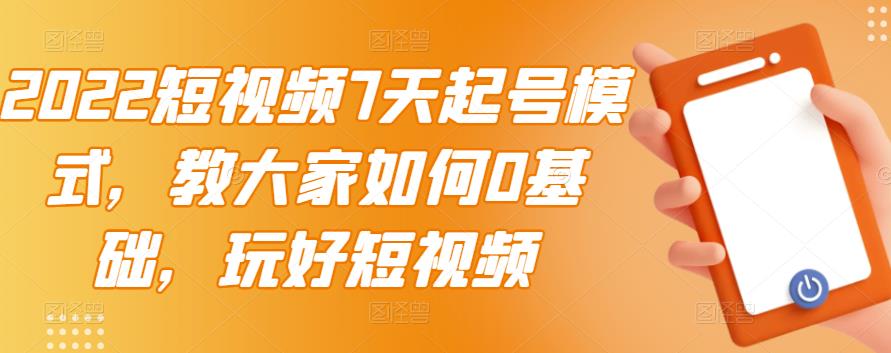 2022短视频7天起号模式，教大家如何0基础，玩好短视频-源创资源网