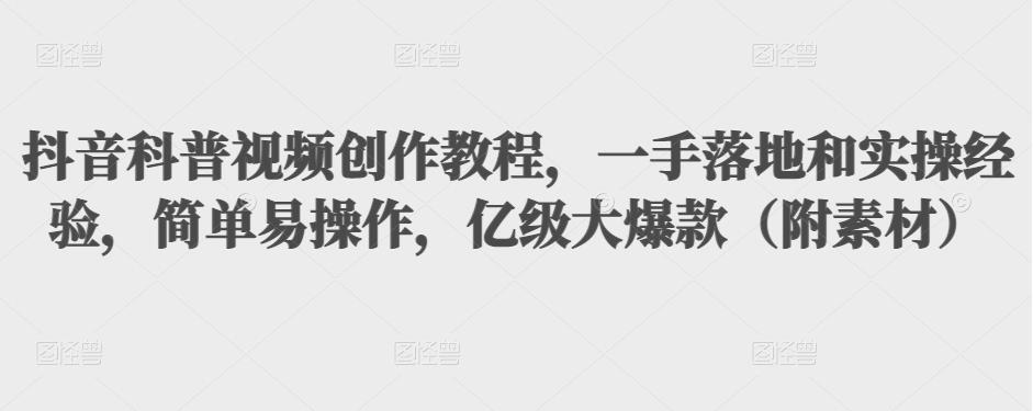 抖音科普视频创作教程，一手落地和实操经验，简单易操作，亿级大爆款（附素材）-源创资源网