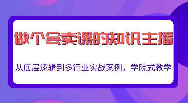 做一个会卖课的知识主播，从底层逻辑到多行业实战案例，学院式教学-源创资源网