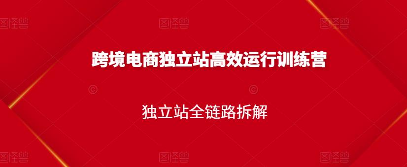 跨境电商独立站高效运行训练营，独立站全链路拆解-源创资源网