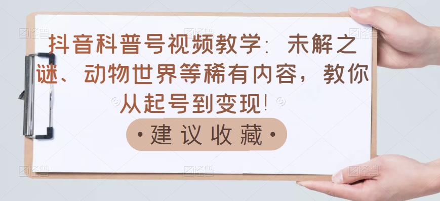 抖音科普号视频教学：未解之谜、动物世界等稀有内容，教你从起号到变现！-源创资源网