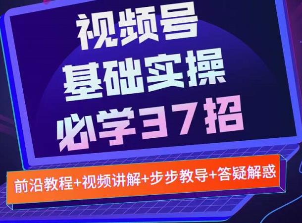 视频号实战基础必学37招，每个步骤都有具体操作流程，简单易懂好操作-源创资源网