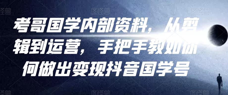 考哥国学内部资料，从剪辑到运营，手把手教如你‬何做出变现抖音‬国学号（教程+素材+模板）-源创资源网
