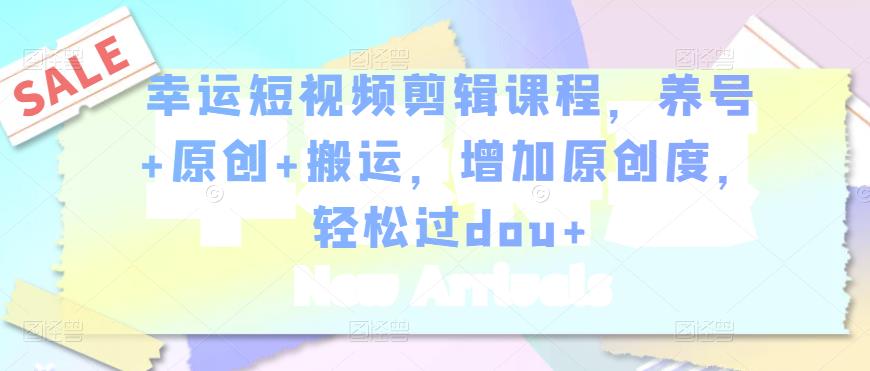 幸运短视频剪辑课程，养号+原创+搬运，增加原创度，轻松过dou+-源创资源网