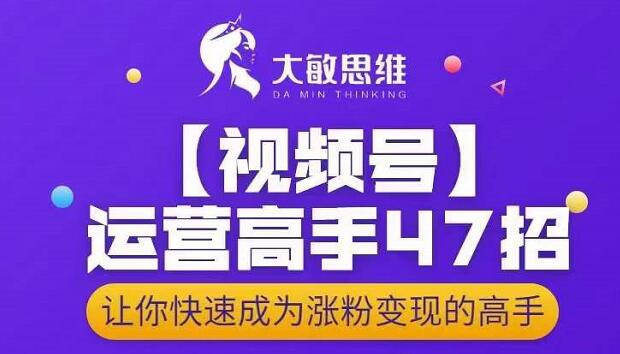 大敏思维-视频号运营高手47招，让你快速成为涨粉变现高手-源创资源网