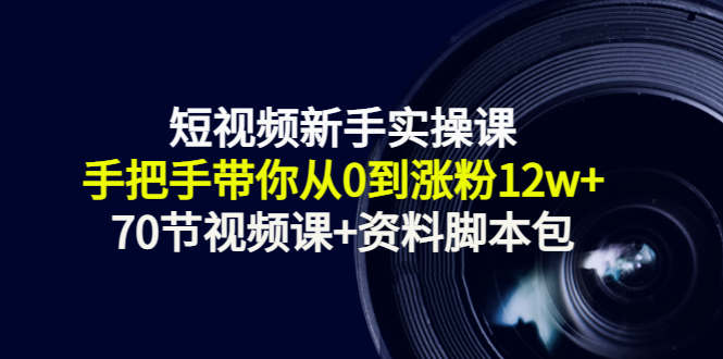 短视频新手实操课：手把手带你从0到涨粉12w+（70节视频课+资料脚本包）-源创资源网