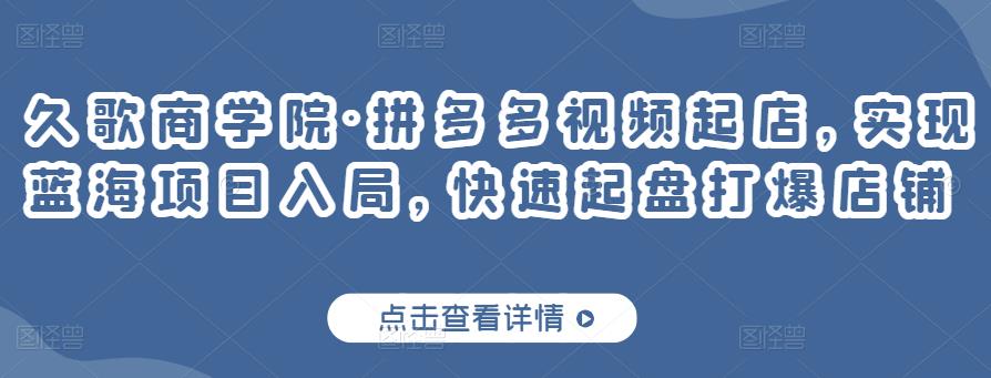 久歌商学院·拼多多视频起店，实现蓝海项目入局，快速起盘打爆店铺-源创资源网
