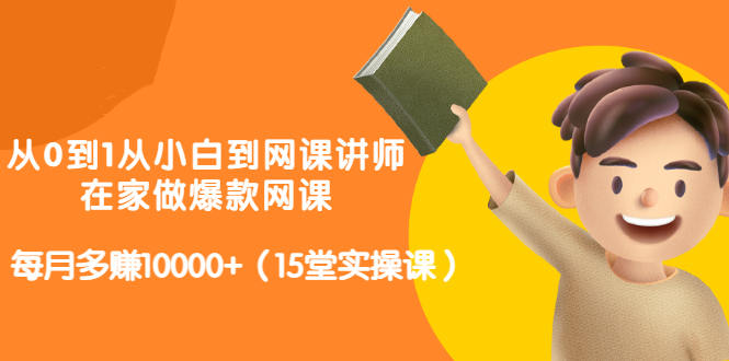 从0到1从小白到网课讲师：在家做爆款网课，每月多赚10000+（15堂实操课）-源创资源网