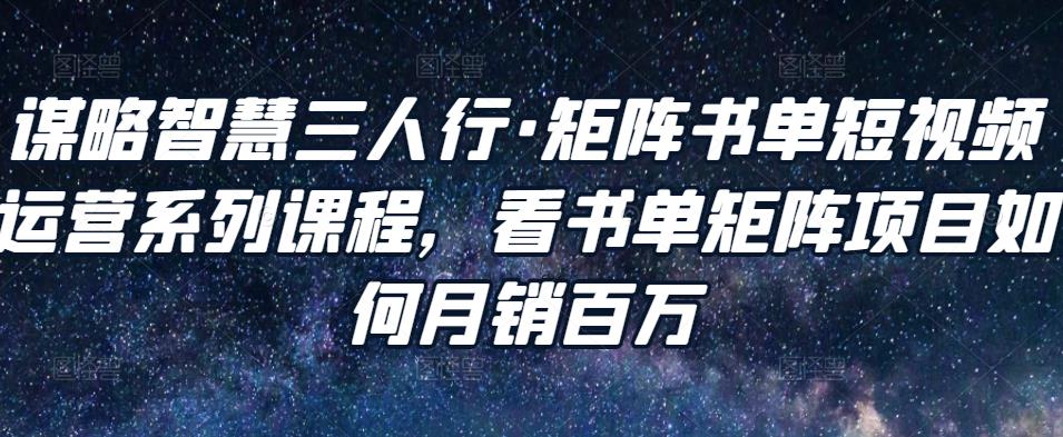 谋略智慧三人行·矩阵书单短视频运营系列课程，看书单矩阵项目如何月销百万-源创资源网