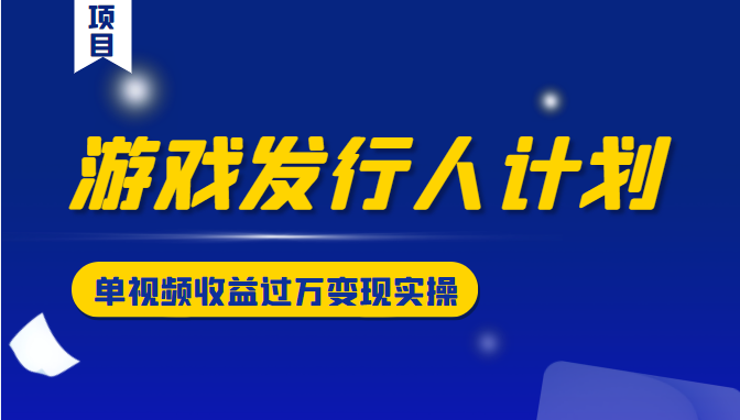 游戏发行人计划变现实操项目，单视频收益过万（34节视频课）-源创资源网