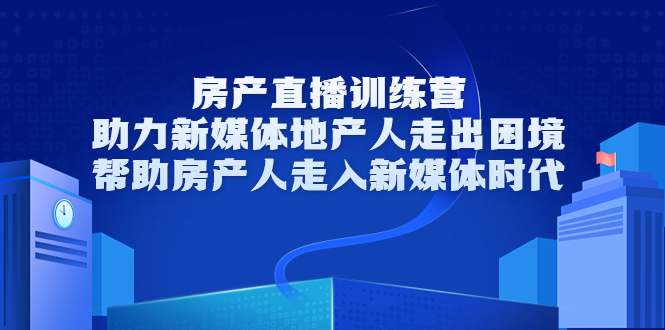 房产直播训练营，助力新媒体地产人走出困境，帮助房产人走入新媒体时代-源创资源网