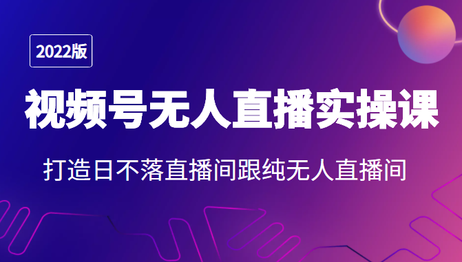 2022年视频号无人直播实操课，打造日不落直播间跟纯无人直播间-源创资源网