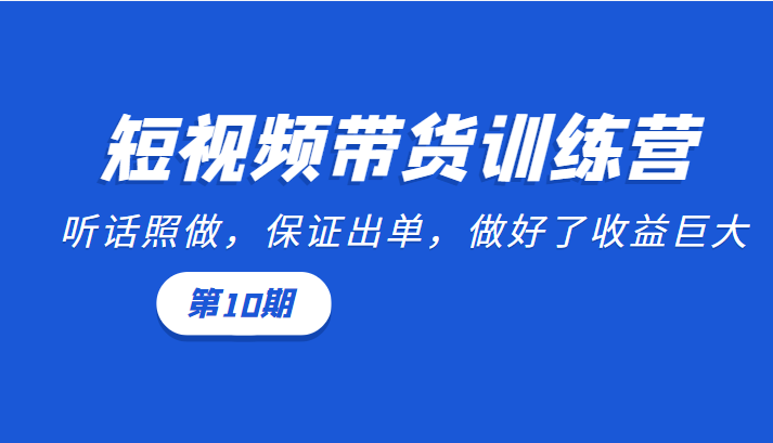 短视频带货训练营：听话照做，保证出单，做好了收益巨大（第10期）-源创资源网