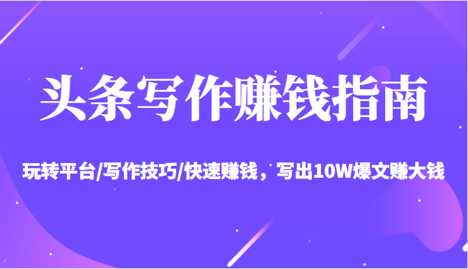 头条写作赚钱指南：玩转平台/写作技巧/快速赚钱，写出10W爆文赚大钱【送资料包】-源创资源网