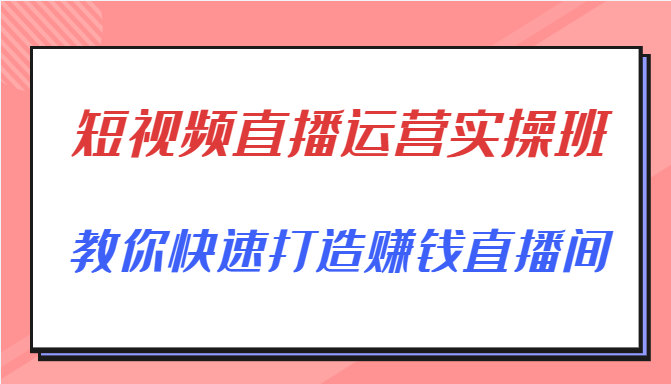 短视频直播运营实操班，直播带货精细化运营实操，教你快速打造赚钱直播间-源创资源网