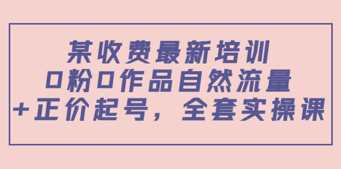 某最新收费培训内容：0粉0作品自然流量+正价起号，全套实操课-源创资源网