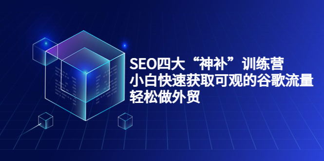 SEO四大“神补”训练营，小白快速获取可观的谷歌流量，轻松做外贸-源创资源网