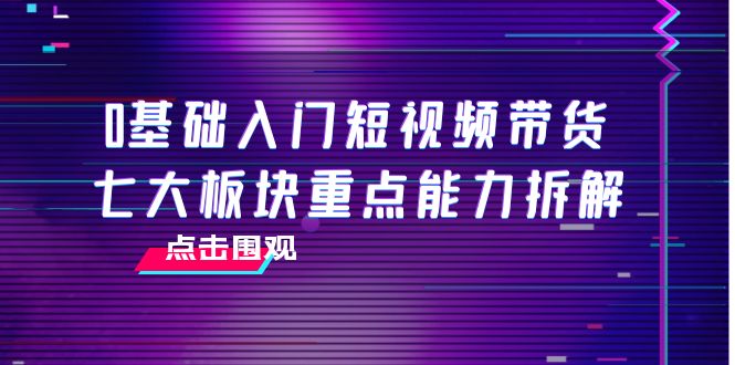 0基础入门短视频带货，七大板块重点能力拆解，7节精品课4小时干货-源创资源网