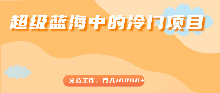 超级蓝海中的冷门项目，文档工作，好玩又赚钱，月入10000+-源创资源网