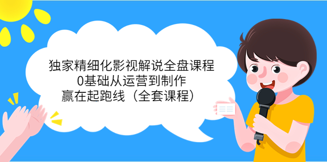 独家精细化影视解说全盘课程，0基础从运营到制作，赢在起跑线（全套课程）-源创资源网