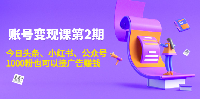 账号变现课第2期，今日头条、小红书、公众号，1000粉也可以接广告赚钱-源创资源网