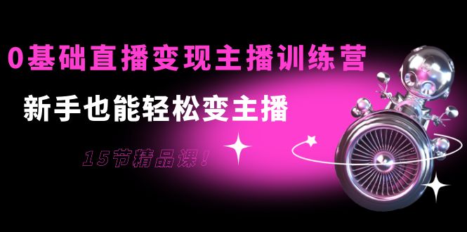 0基础直播变现主播训练营：新手也能轻松变主播，15节精品课-源创资源网