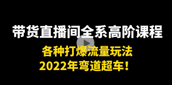 带货直播间全系高阶课程：各种打爆流量玩法，2022年弯道超车！-源创资源网