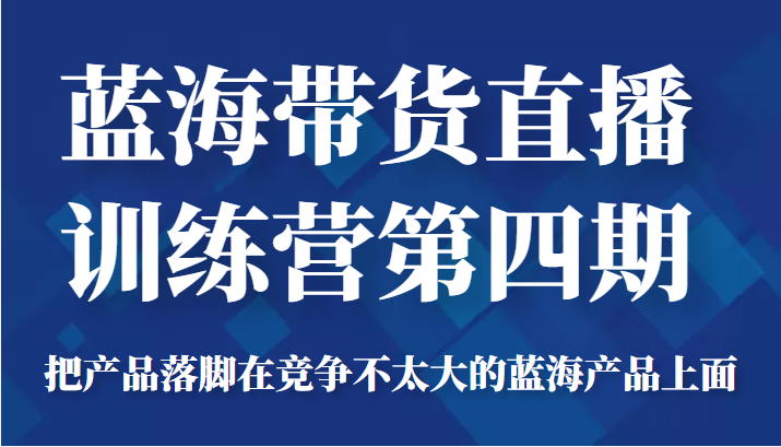 蓝海带货直播训练营第四期，把产品落脚在竞争不太大的蓝海产品上面（价值4980元）-源创资源网