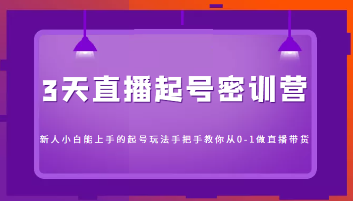 3天直播起号密训营，新人小白能上手的起号玩法，手把手教你从0-1做直播带货-源创资源网