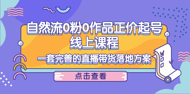 电商自然流0粉0作品正价起号线上课程：一套完善的直播带货落地方案-源创资源网