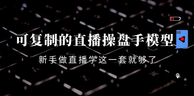 可复制的直播操盘手模型：新手做直播就学这一套就够了（12节课）-源创资源网