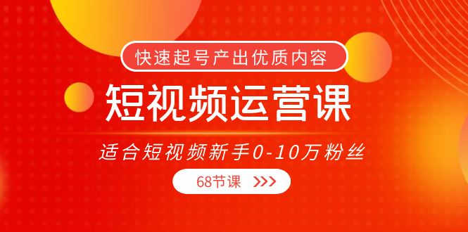 短视频运营课，适合短视频新手0-10万粉丝，快速起号产出优质内容（无水印）-源创资源网
