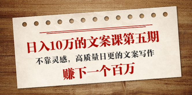 日入10万的文案课第五期， 不靠灵感，高质量日更的文案写作，赚下一个百万-源创资源网