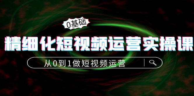 精细化短视频运营实操课，从0到1做短视频运营：算法篇+定位篇+内容篇-源创资源网