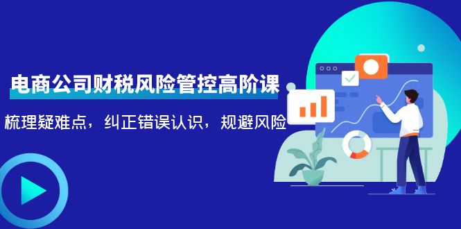 电商公司财税风险管控高阶课，梳理疑难点，纠正错误认识，规避风险-源创资源网