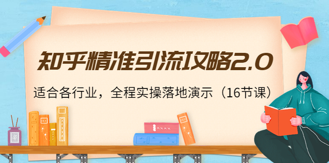 知乎精准引流攻略2.0，适合各行业，全程实操落地演示（16节课）-源创资源网