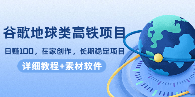 谷歌地球类高铁项目，日赚100，在家创作，长期稳定项目（教程+素材软件）-源创资源网