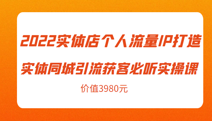 2022实体店个人流量IP打造实体同城引流获客必听实操课，61节完整版（价值3980元）-源创资源网